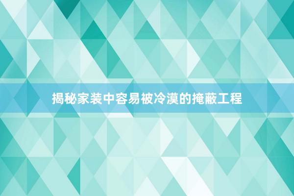 揭秘家装中容易被冷漠的掩蔽工程