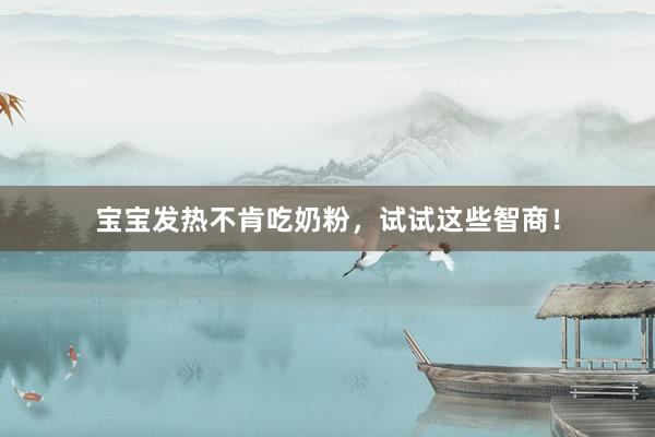 宝宝发热不肯吃奶粉，试试这些智商！