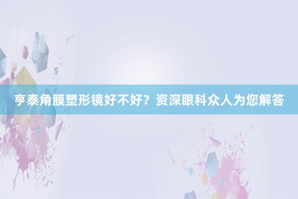 亨泰角膜塑形镜好不好？资深眼科众人为您解答